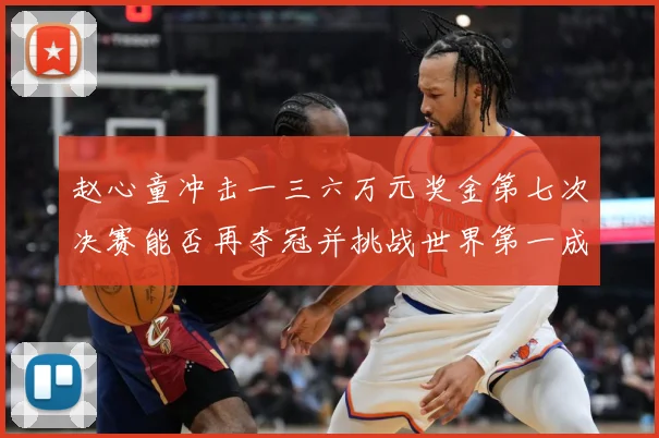 赵心童冲击一三六万元奖金第七次决赛能否再夺冠并挑战世界第一成长观察
