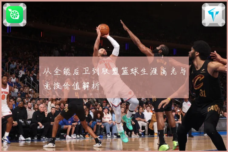 从全能后卫到联盟篮球生涯高光与竞技价值解析