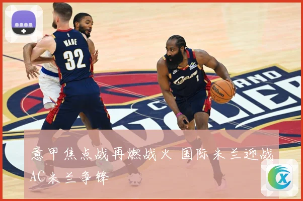 意甲焦点战再燃战火 国际米兰迎战AC米兰争锋
