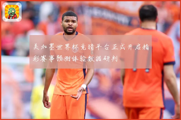 美加墨世界杯竞猜平台正式开启精彩赛事预测体验数据研判