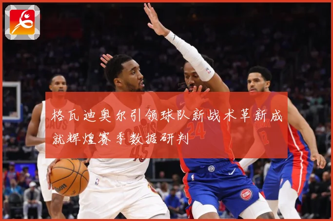 格瓦迪奥尔引领球队新战术革新成就辉煌赛季数据研判