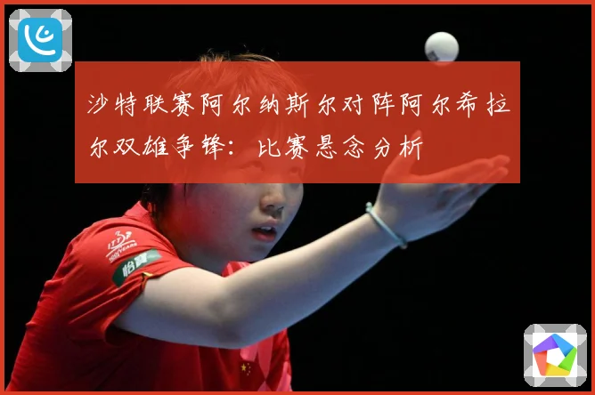 沙特联赛阿尔纳斯尔对阵阿尔希拉尔双雄争锋：比赛悬念分析