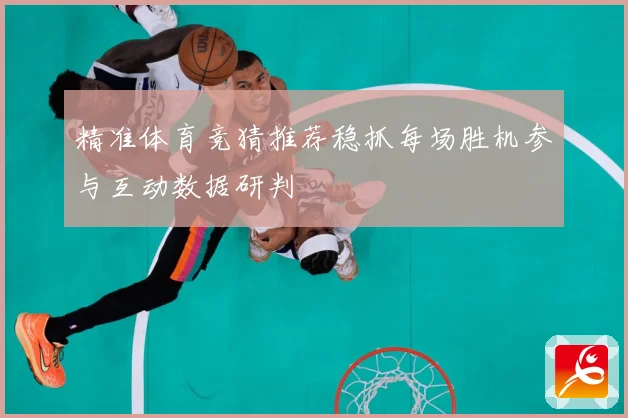精准体育竞猜推荐稳抓每场胜机参与互动数据研判