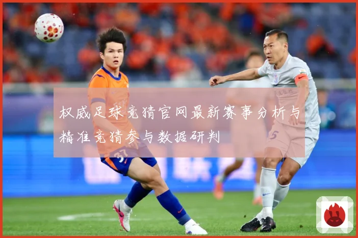 权威足球竞猜官网最新赛事分析与精准竞猜参与数据研判