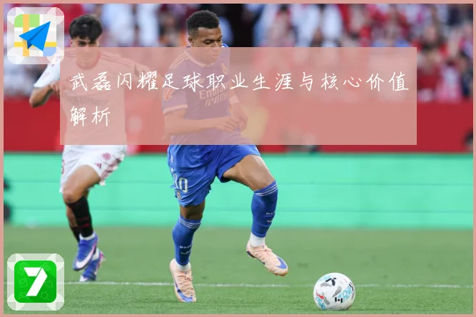 武磊闪耀足球职业生涯与核心价值解析