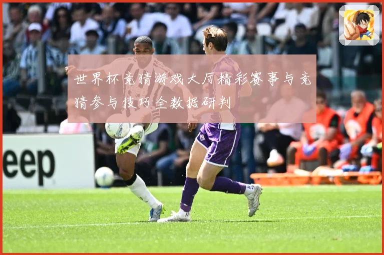 世界杯竞猜游戏大厅精彩赛事与竞猜参与技巧全数据研判