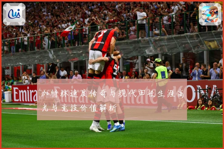 加特林速度传奇与现代田径生涯高光与竞技价值解析