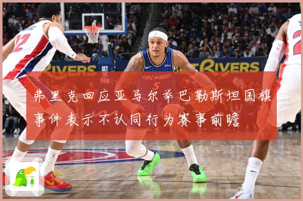 弗里克回应亚马尔举巴勒斯坦国旗事件表示不认同行为赛事前瞻