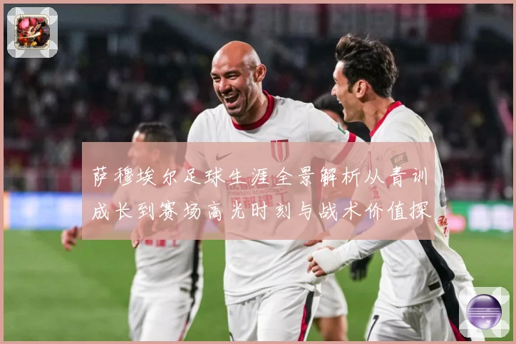 萨穆埃尔足球生涯全景解析从青训成长到赛场高光时刻与战术价值探究