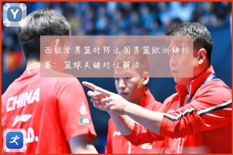 西班牙男篮对阵法国男篮欧洲锦标赛：篮球关键对位解读