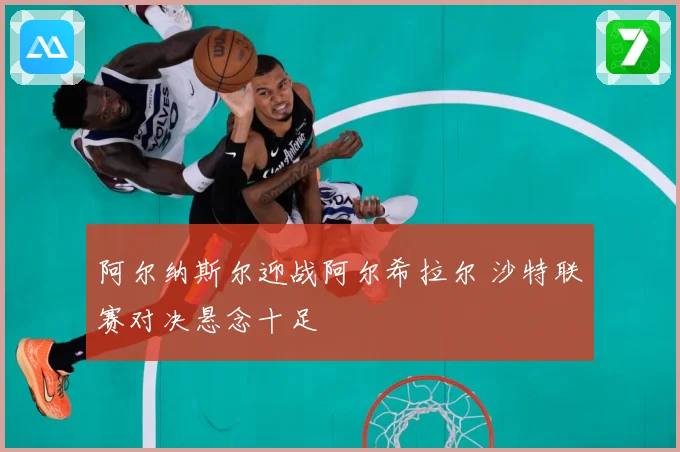 阿尔纳斯尔迎战阿尔希拉尔 沙特联赛对决悬念十足