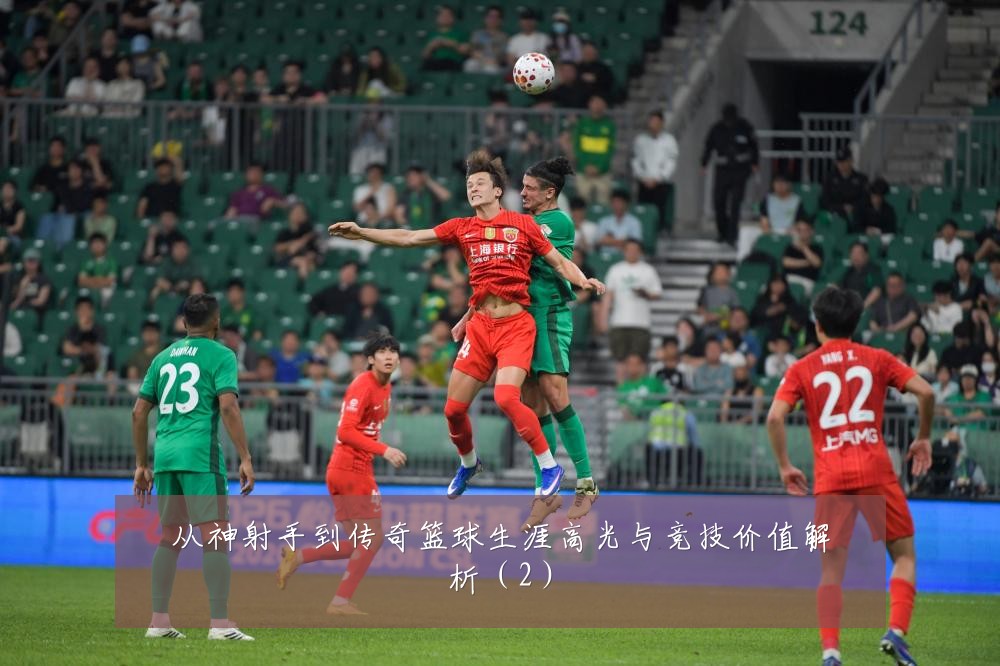 从神射手到传奇篮球生涯高光与竞技价值解析（2）