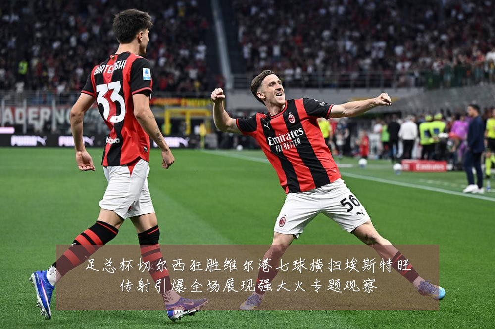 足总杯切尔西狂胜维尔港七球横扫埃斯特旺传射引爆全场展现强大火专题观察