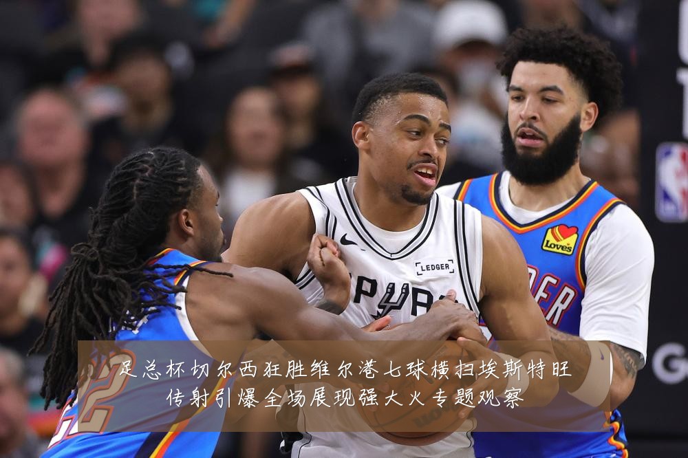 足总杯切尔西狂胜维尔港七球横扫埃斯特旺传射引爆全场展现强大火专题观察