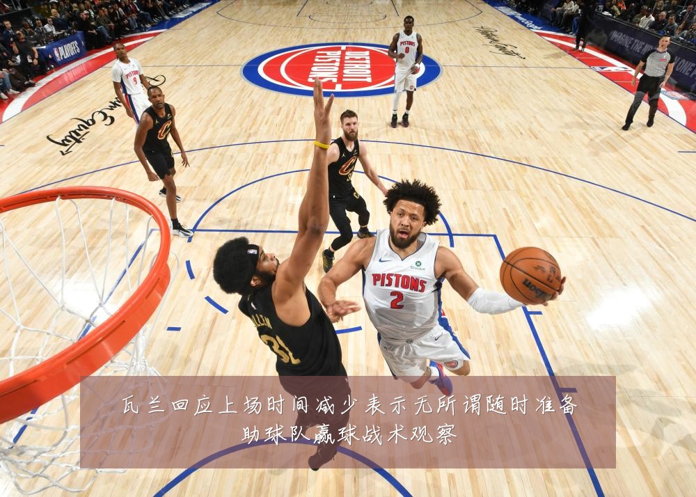 瓦兰回应上场时间减少表示无所谓随时准备助球队赢球战术观察