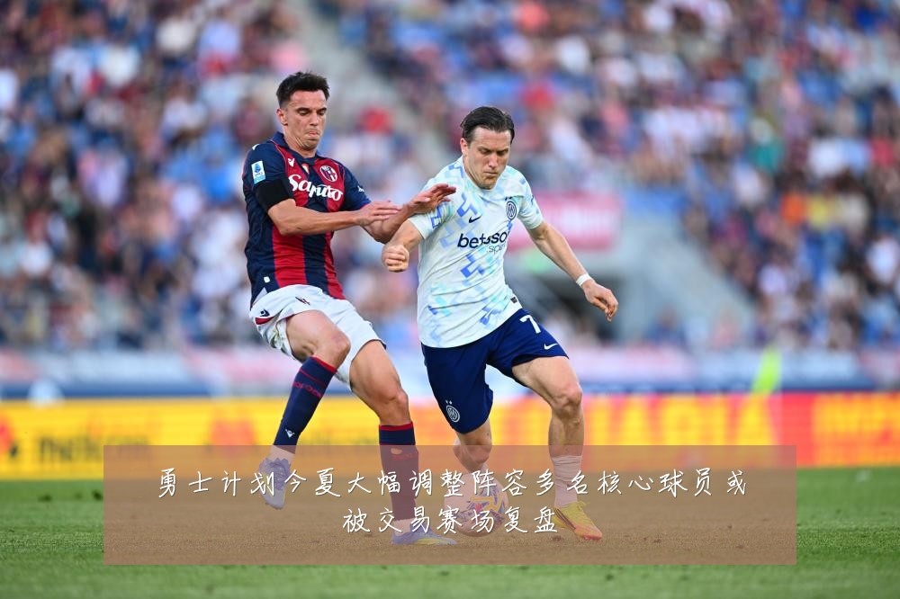 勇士计划今夏大幅调整阵容多名核心球员或被交易赛场复盘