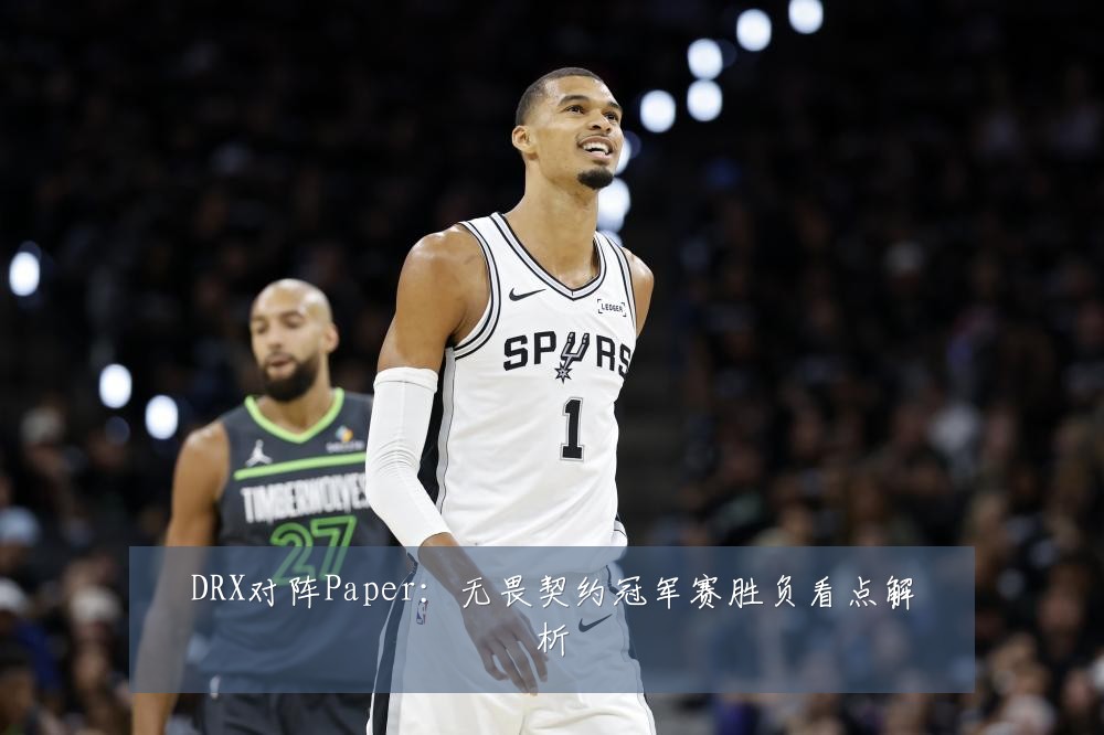 DRX对阵Paper：无畏契约冠军赛胜负看点解析