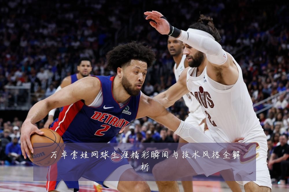 万卓索娃网球生涯精彩瞬间与技术风格全解析