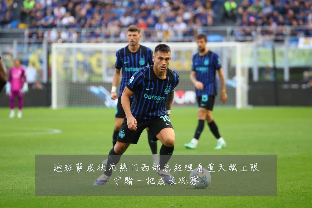 迪班萨成状元热门西部总经理看重天赋上限宁赌一把成长观察