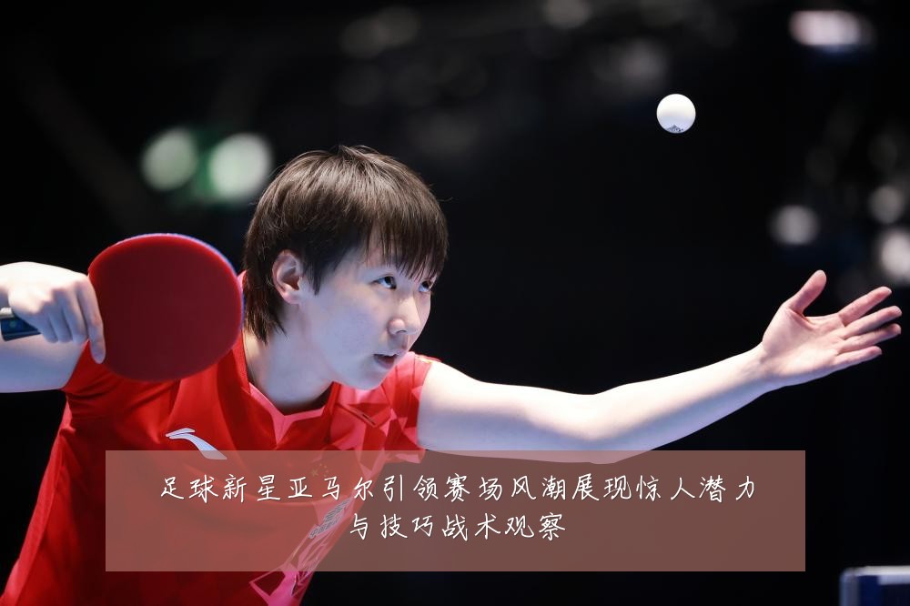 足球新星亚马尔引领赛场风潮展现惊人潜力与技巧战术观察